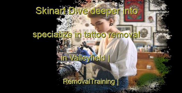 Skinart Dive deeper into specialize in tattoo removal in Valleyfield | RemovalTraining | RemovalClasses | SkinartTraining-Canada
